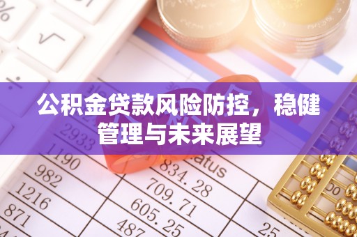 长春公积金贷款风险防控，稳健管理与未来展望