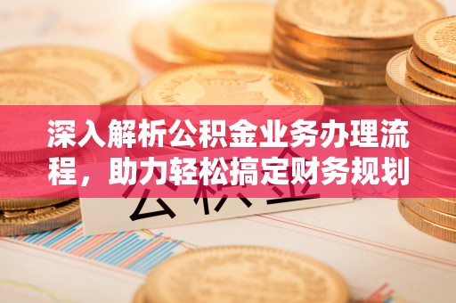 长春深入解析公积金业务办理流程，助力轻松搞定财务规划