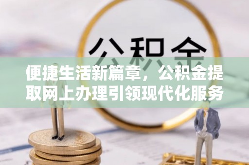 长春便捷生活新篇章，公积金提取网上办理引领现代化服务
