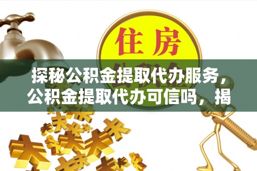 长春探秘公积金提取代办服务，公积金提取代办可信吗，揭秘真相与选择指南