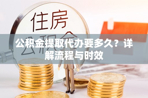 长春公积金提取代办要多久？详解流程与时效