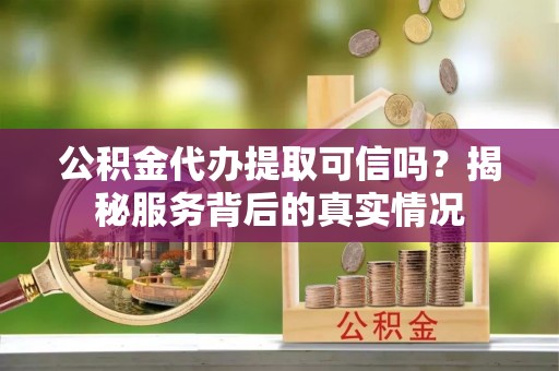 长春公积金代办提取可信吗？揭秘服务背后的真实情况