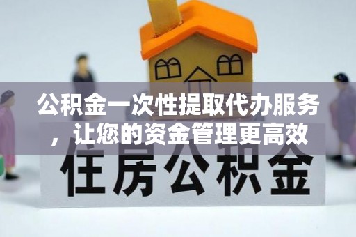 长春公积金一次性提取代办服务，让您的资金管理更高效