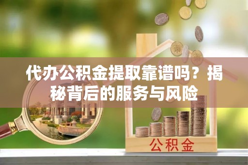 长春代办公积金提取靠谱吗？揭秘背后的服务与风险