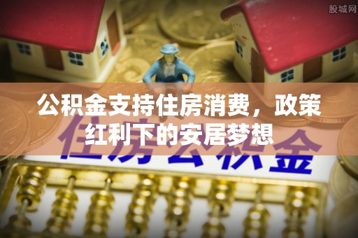 长春公积金支持住房消费，政策红利下的安居梦想