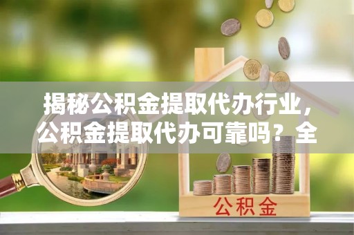 长春揭秘公积金提取代办行业，公积金提取代办可靠吗？全面解析与风险规避