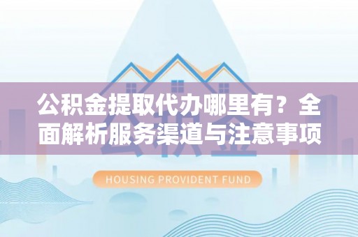 长春公积金提取代办哪里有？全面解析服务渠道与注意事项