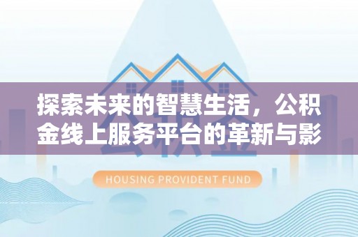 长春探索未来的智慧生活，公积金线上服务平台的革新与影响