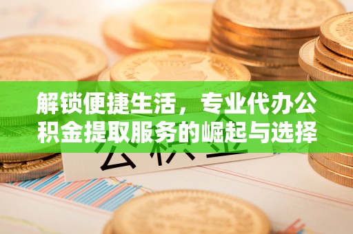 长春解锁便捷生活，专业代办公积金提取服务的崛起与选择