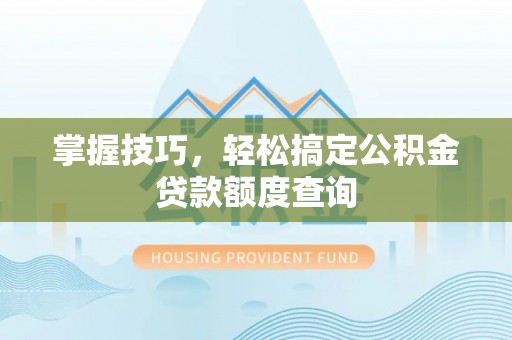 长春掌握技巧，轻松搞定公积金贷款额度查询