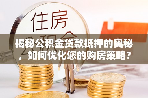 长春揭秘公积金贷款抵押的奥秘，如何优化您的购房策略？