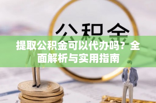 长春提取公积金可以代办吗？全面解析与实用指南