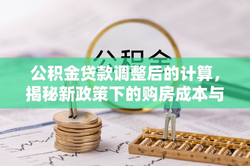 长春公积金贷款调整后的计算，揭秘新政策下的购房成本与规划策略