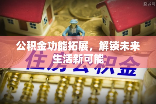 长春公积金功能拓展，解锁未来生活新可能