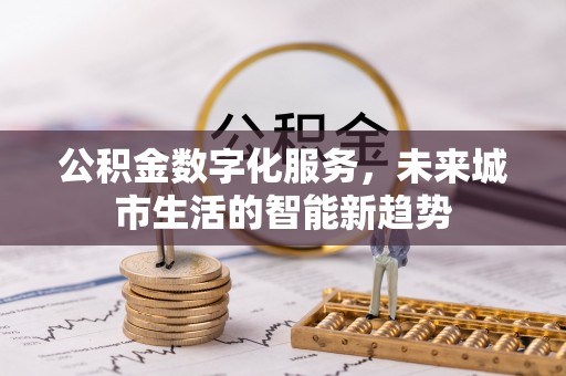 长春公积金数字化服务，未来城市生活的智能新趋势