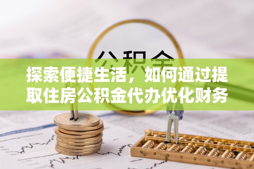 长春探索便捷生活，如何通过提取住房公积金代办优化财务规划