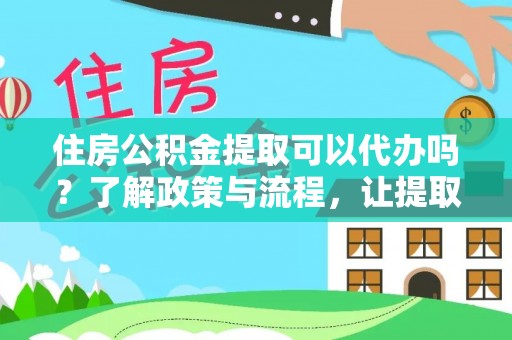长春住房公积金提取可以代办吗？了解政策与流程，让提取更便捷