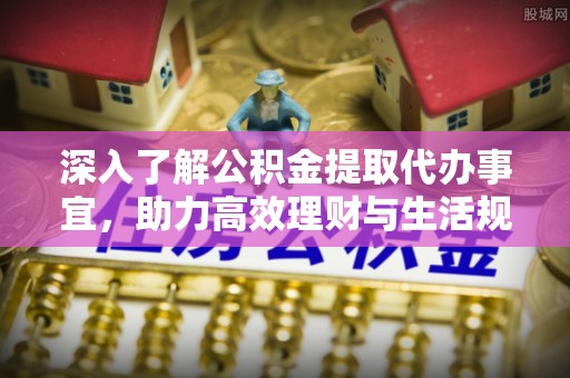 长春深入了解公积金提取代办事宜，助力高效理财与生活规划