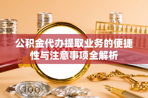 长春公积金代办提取业务的便捷性与注意事项全解析