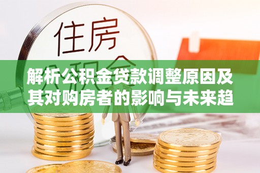 长春解析公积金贷款调整原因及其对购房者的影响与未来趋势