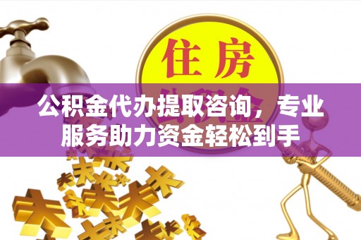 长春公积金代办提取咨询，专业服务助力资金轻松到手
