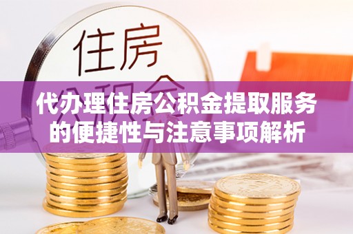 长春代办理住房公积金提取服务的便捷性与注意事项解析