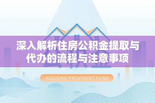 长春深入解析住房公积金提取与代办的流程与注意事项