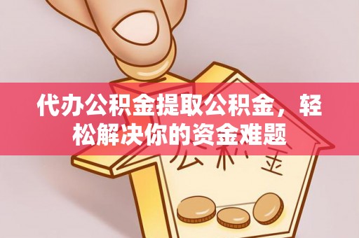 长春代办公积金提取公积金，轻松解决你的资金难题