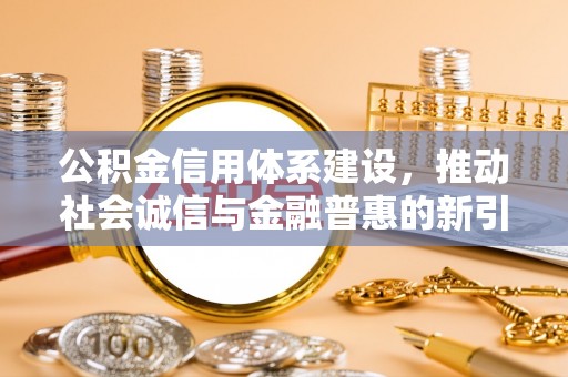 长春公积金信用体系建设，推动社会诚信与金融普惠的新引擎