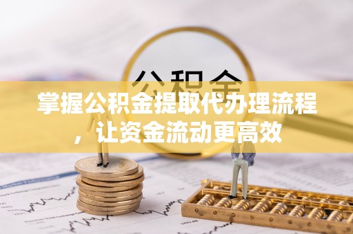 长春掌握公积金提取代办理流程，让资金流动更高效