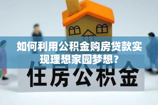 长春如何利用公积金购房贷款实现理想家园梦想？