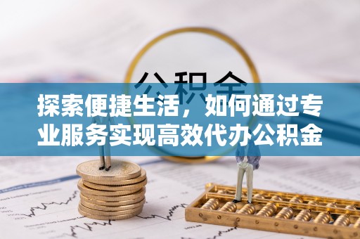 长春探索便捷生活，如何通过专业服务实现高效代办公积金提取