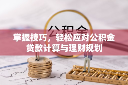 长春掌握技巧，轻松应对公积金贷款计算与理财规划