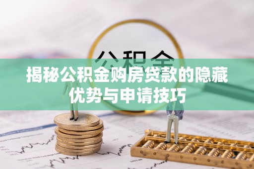 长春揭秘公积金购房贷款的隐藏优势与申请技巧