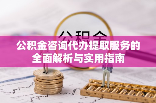 长春公积金咨询代办提取服务的全面解析与实用指南