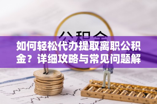 长春如何轻松代办提取离职公积金？详细攻略与常见问题解析