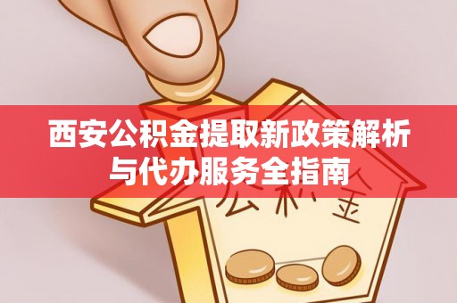 长春西安公积金提取新政策解析与代办服务全指南