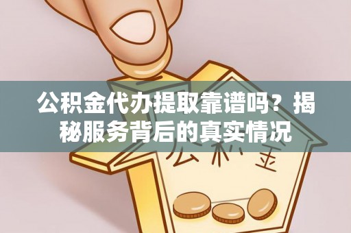 长春公积金代办提取靠谱吗？揭秘服务背后的真实情况