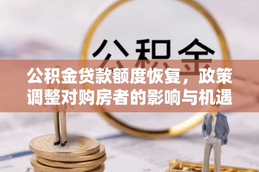长春公积金贷款额度恢复，政策调整对购房者的影响与机遇