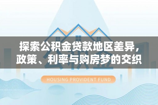长春探索公积金贷款地区差异，政策、利率与购房梦的交织