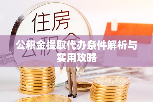 长春公积金提取代办条件解析与实用攻略