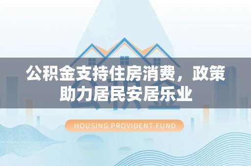长春公积金支持住房消费，政策助力居民安居乐业