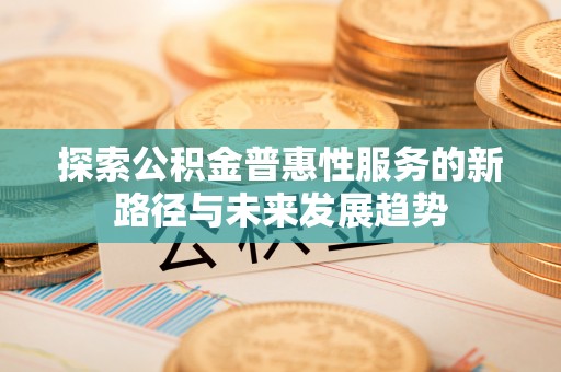 长春探索公积金普惠性服务的新路径与未来发展趋势