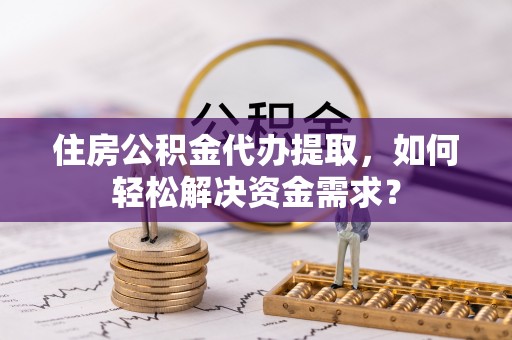 长春住房公积金代办提取，如何轻松解决资金需求？