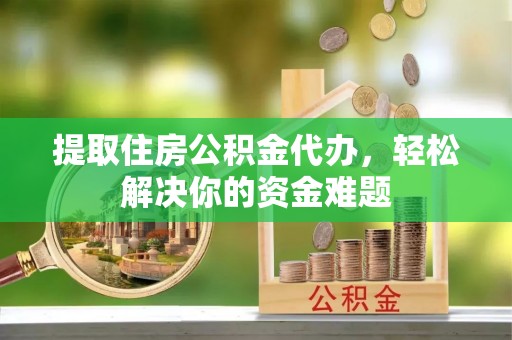 长春提取住房公积金代办，轻松解决你的资金难题