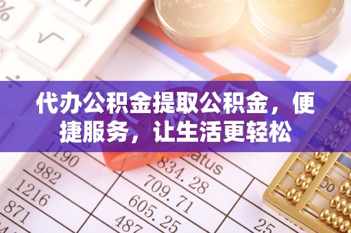 长春代办公积金提取公积金，便捷服务，让生活更轻松