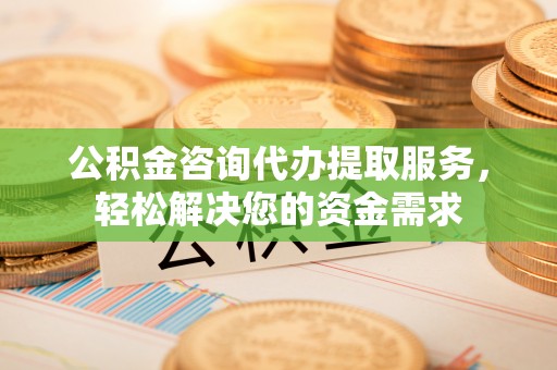 长春公积金咨询代办提取服务，轻松解决您的资金需求