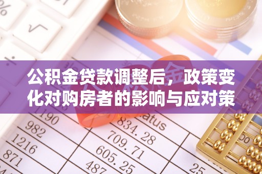 长春公积金贷款调整后，政策变化对购房者的影响与应对策略