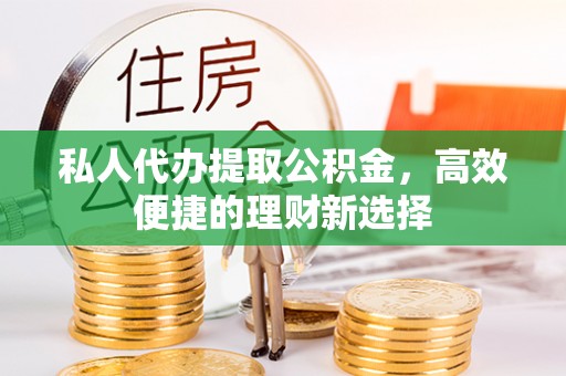 长春私人代办提取公积金，高效便捷的理财新选择