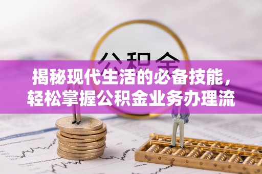 长春揭秘现代生活的必备技能，轻松掌握公积金业务办理流程